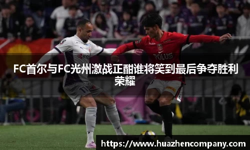 FC首尔与FC光州激战正酣谁将笑到最后争夺胜利荣耀